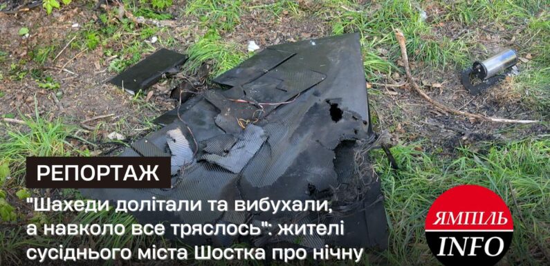 “Шахеди долітали та вибухали, а навколо все тряслось”: жителі сусіднього міста Шостка про нічну атаку росії